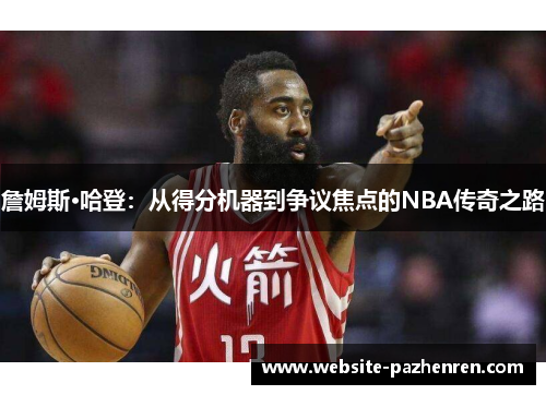 詹姆斯·哈登：从得分机器到争议焦点的NBA传奇之路