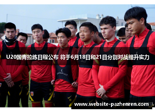 U20国青拉练日程公布 将于6月18日和21日分别对战提升实力
