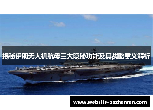 揭秘伊朗无人机航母三大隐秘功能及其战略意义解析