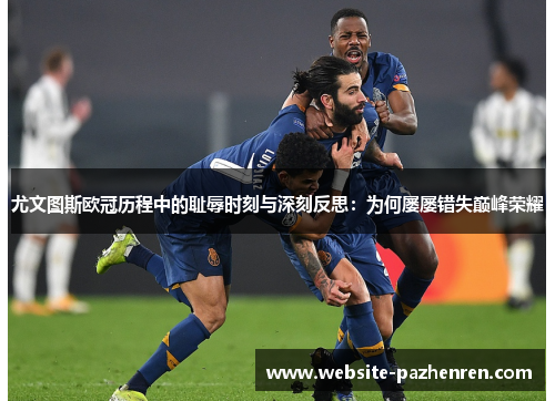 尤文图斯欧冠历程中的耻辱时刻与深刻反思：为何屡屡错失巅峰荣耀