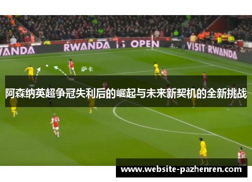 阿森纳英超争冠失利后的崛起与未来新契机的全新挑战