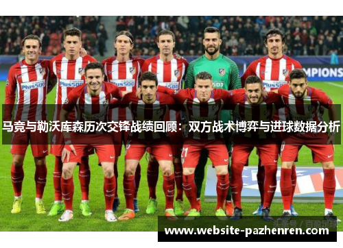马竞与勒沃库森历次交锋战绩回顾:双方战术博弈与进球数据分析 马竞与勒沃库森历次交锋战绩回顾:双方战术博弈与进球数据分析