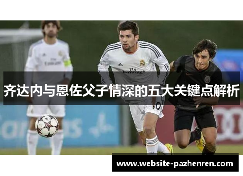 齐达内与恩佐父子情深的五大关键点解析 齐达内与恩佐父子情深的五大关键点解析