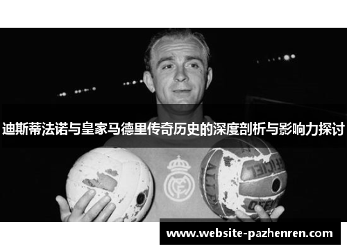 迪斯蒂法诺与皇家马德里传奇历史的深度剖析与影响力探讨 迪斯蒂法诺与皇家马德里传奇历史的深度剖析与影响力探讨