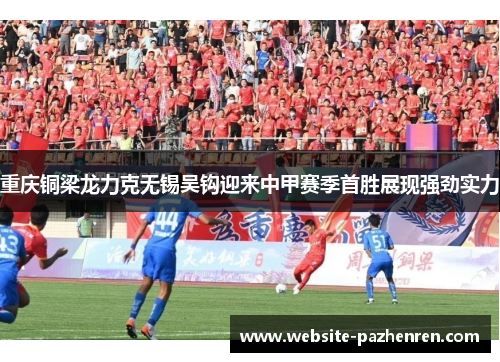 重庆铜梁龙力克无锡吴钩迎来中甲赛季首胜展现强劲实力 重庆铜梁龙力克无锡吴钩迎来中甲赛季首胜展现强劲实力