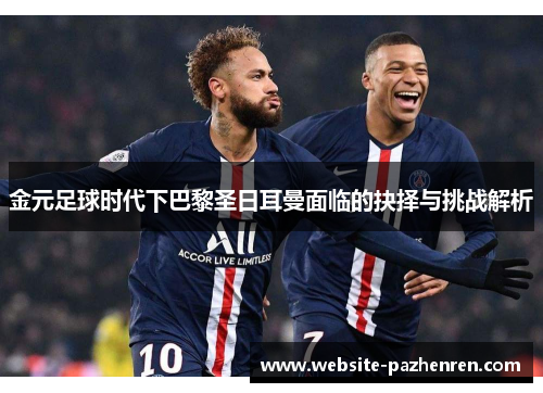 金元足球时代下巴黎圣日耳曼面临的抉择与挑战解析 金元足球时代下巴黎圣日耳曼面临的抉择与挑战解析