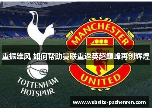 重振雄风 如何帮助曼联重返英超巅峰再创辉煌 重振雄风 如何帮助曼联重返英超巅峰再创辉煌