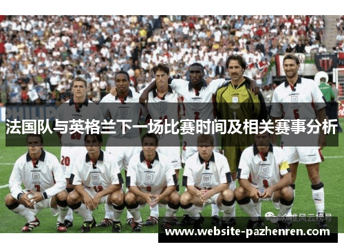 法国队与英格兰下一场比赛时间及相关赛事分析 法国队与英格兰下一场比赛时间及相关赛事分析