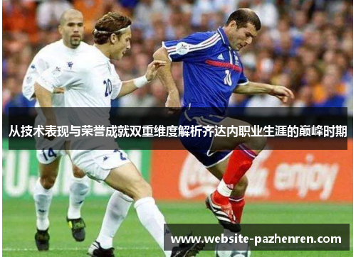 从技术表现与荣誉成就双重维度解析齐达内职业生涯的巅峰时期
