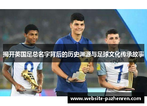 揭开英国足总名字背后的历史渊源与足球文化传承故事 揭开英国足总名字背后的历史渊源与足球文化传承故事