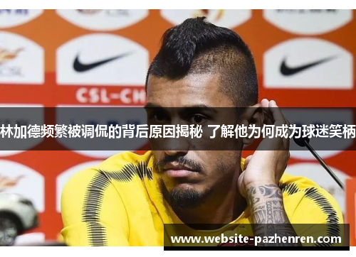 林加德频繁被调侃的背后原因揭秘 了解他为何成为球迷笑柄 林加德频繁被调侃的背后原因揭秘 了解他为何成为球迷笑柄