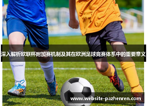 深入解析欧联杯附加赛机制及其在欧洲足球竞赛体系中的重要意义 深入解析欧联杯附加赛机制及其在欧洲足球竞赛体系中的重要意义