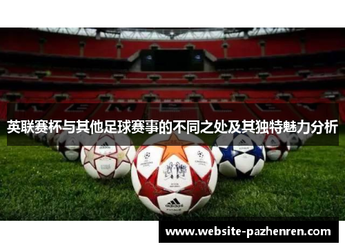 英联赛杯与其他足球赛事的不同之处及其独特魅力分析 英联赛杯与其他足球赛事的不同之处及其独特魅力分析