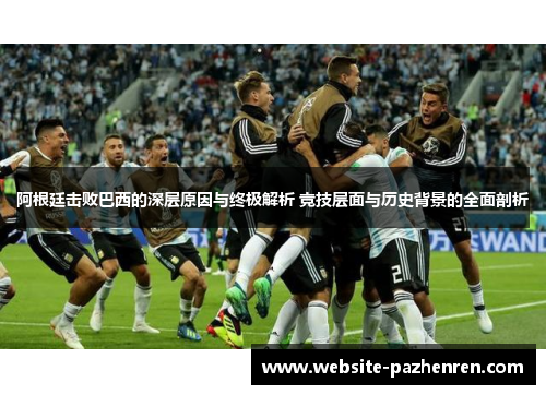 阿根廷击败巴西的深层原因与终极解析 竞技层面与历史背景的全面剖析