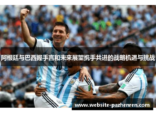 阿根廷与巴西握手言和未来展望携手共进的战略机遇与挑战