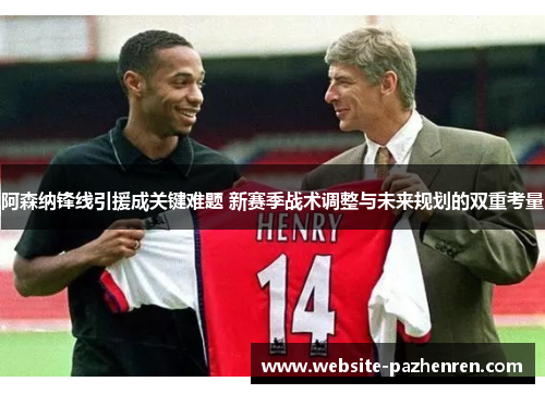 阿森纳锋线引援成关键难题 新赛季战术调整与未来规划的双重考量 阿森纳锋线引援成关键难题 新赛季战术调整与未来规划的双重考量