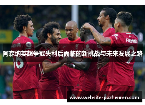 阿森纳英超争冠失利后面临的新挑战与未来发展之路