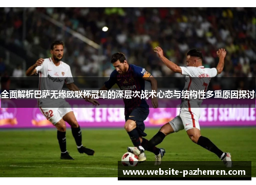 全面解析巴萨无缘欧联杯冠军的深层次战术心态与结构性多重原因探讨