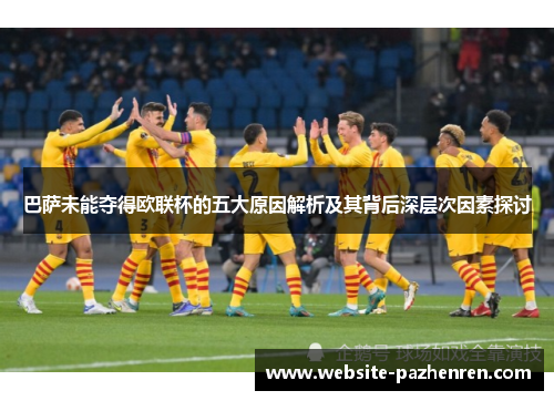 巴萨未能夺得欧联杯的五大原因解析及其背后深层次因素探讨