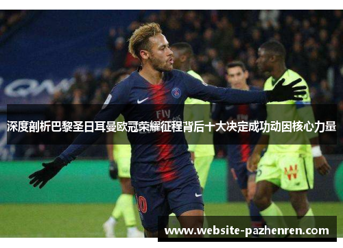 深度剖析巴黎圣日耳曼欧冠荣耀征程背后十大决定成功动因核心力量 深度剖析巴黎圣日耳曼欧冠荣耀征程背后十大决定成功动因核心力量