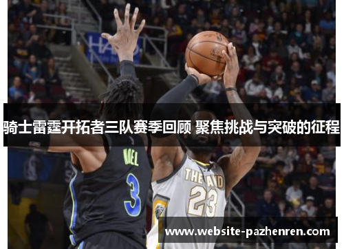 骑士雷霆开拓者三队赛季回顾 聚焦挑战与突破的征程 骑士雷霆开拓者三队赛季回顾 聚焦挑战与突破的征程