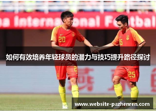 如何有效培养年轻球员的潜力与技巧提升路径探讨 如何有效培养年轻球员的潜力与技巧提升路径探讨
