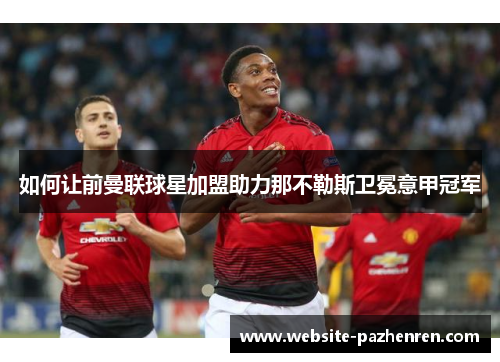 如何让前曼联球星加盟助力那不勒斯卫冕意甲冠军 如何让前曼联球星加盟助力那不勒斯卫冕意甲冠军