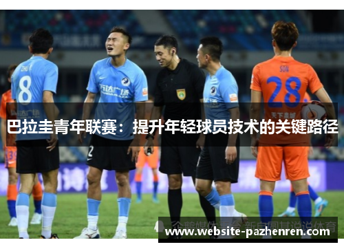 巴拉圭青年联赛:提升年轻球员技术的关键路径 巴拉圭青年联赛:提升年轻球员技术的关键路径