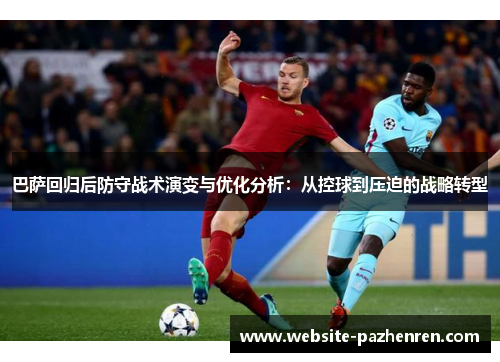 巴萨回归后防守战术演变与优化分析：从控球到压迫的战略转型