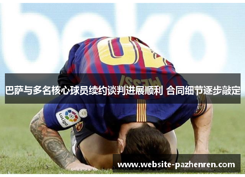 巴萨与多名核心球员续约谈判进展顺利 合同细节逐步敲定
