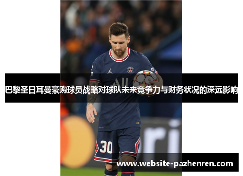 巴黎圣日耳曼豪购球员战略对球队未来竞争力与财务状况的深远影响