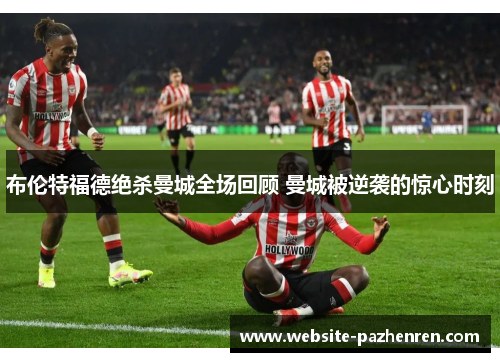 布伦特福德绝杀曼城全场回顾 曼城被逆袭的惊心时刻