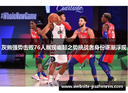 灰熊强势击败76人展现崛起之势挑战者身份逐渐浮现