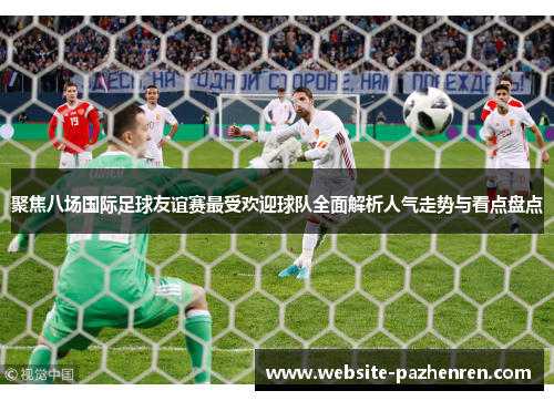 聚焦八场国际足球友谊赛最受欢迎球队全面解析人气走势与看点盘点