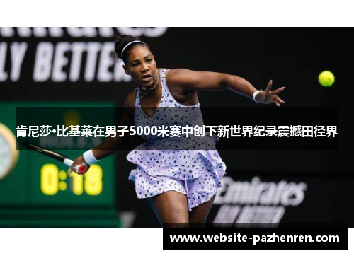 肯尼莎·比基莱在男子5000米赛中创下新世界纪录震撼田径界 肯尼莎·比基莱在男子5000米赛中创下新世界纪录震撼田径界