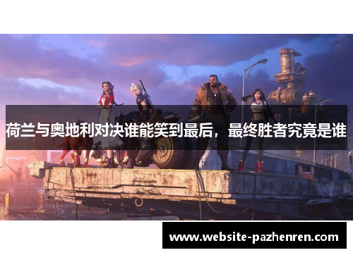 荷兰与奥地利对决谁能笑到最后,最终胜者究竟是谁 荷兰与奥地利对决谁能笑到最后,最终胜者究竟是谁