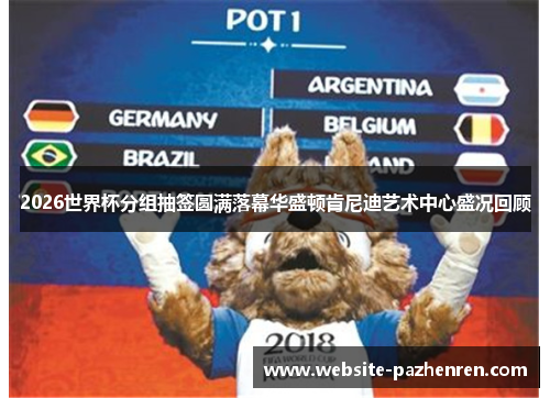 2026世界杯分组抽签圆满落幕华盛顿肯尼迪艺术中心盛况回顾