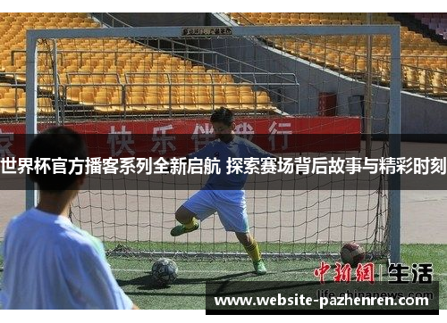 世界杯官方播客系列全新启航 探索赛场背后故事与精彩时刻