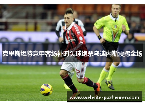 克里斯坦特意甲客场补时头球绝杀乌迪内斯震撼全场 克里斯坦特意甲客场补时头球绝杀乌迪内斯震撼全场