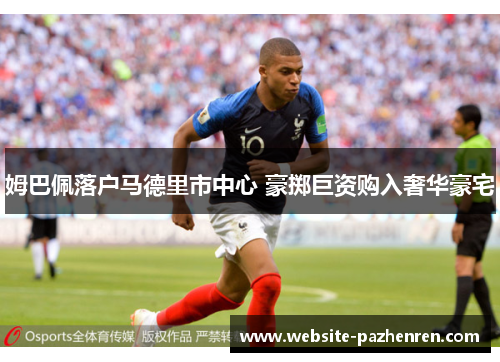 姆巴佩落户马德里市中心 豪掷巨资购入奢华豪宅 姆巴佩落户马德里市中心 豪掷巨资购入奢华豪宅