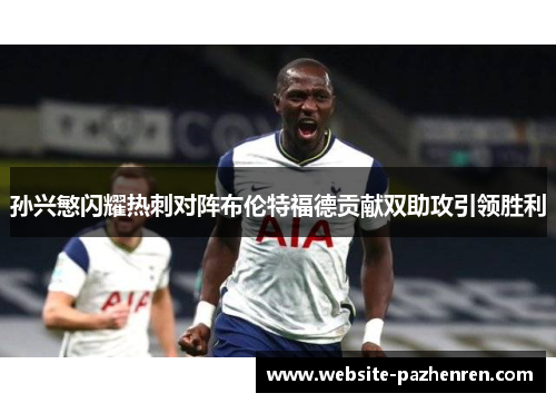 孙兴慜闪耀热刺对阵布伦特福德贡献双助攻引领胜利 孙兴慜闪耀热刺对阵布伦特福德贡献双助攻引领胜利