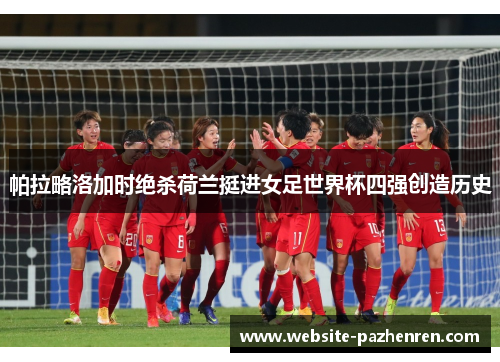 帕拉略洛加时绝杀荷兰挺进女足世界杯四强创造历史 帕拉略洛加时绝杀荷兰挺进女足世界杯四强创造历史