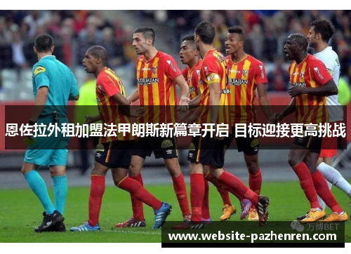 恩佐拉外租加盟法甲朗斯新篇章开启 目标迎接更高挑战