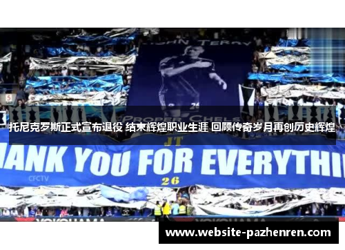 托尼克罗斯正式宣布退役 结束辉煌职业生涯 回顾传奇岁月再创历史辉煌