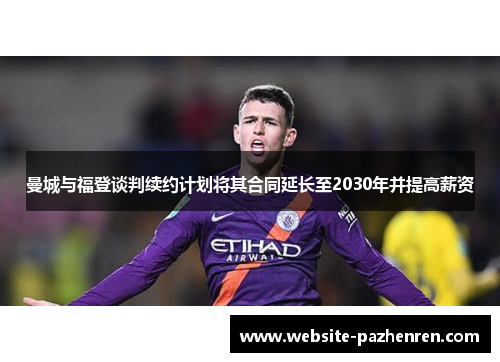 曼城与福登谈判续约计划将其合同延长至2030年并提高薪资