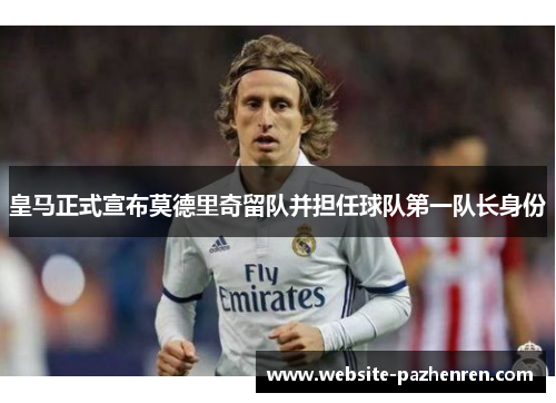 皇马正式宣布莫德里奇留队并担任球队第一队长身份 皇马正式宣布莫德里奇留队并担任球队第一队长身份