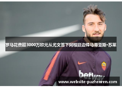 罗马花费超3000万欧元从尤文签下阿根廷边锋马蒂亚斯·苏莱