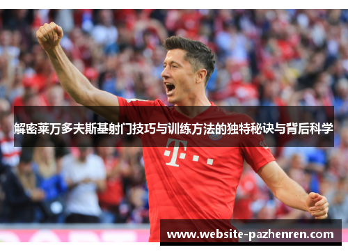 解密莱万多夫斯基射门技巧与训练方法的独特秘诀与背后科学 解密莱万多夫斯基射门技巧与训练方法的独特秘诀与背后科学