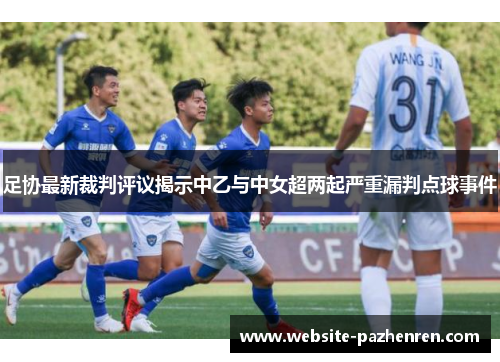 足协最新裁判评议揭示中乙与中女超两起严重漏判点球事件 足协最新裁判评议揭示中乙与中女超两起严重漏判点球事件