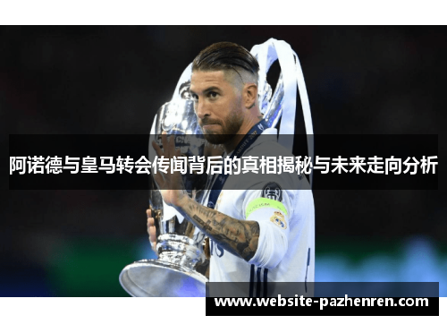阿诺德与皇马转会传闻背后的真相揭秘与未来走向分析